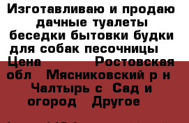 Изготавливаю и продаю дачные туалеты,беседки,бытовки,будки для собак,песочницы. › Цена ­ 6 000 - Ростовская обл., Мясниковский р-н, Чалтырь с. Сад и огород » Другое   